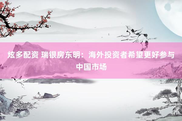 炫多配资 瑞银房东明：海外投资者希望更好参与中国市场
