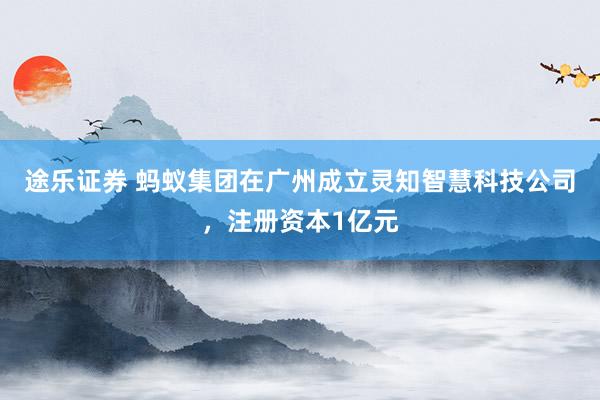途乐证券 蚂蚁集团在广州成立灵知智慧科技公司，注册资本1亿元