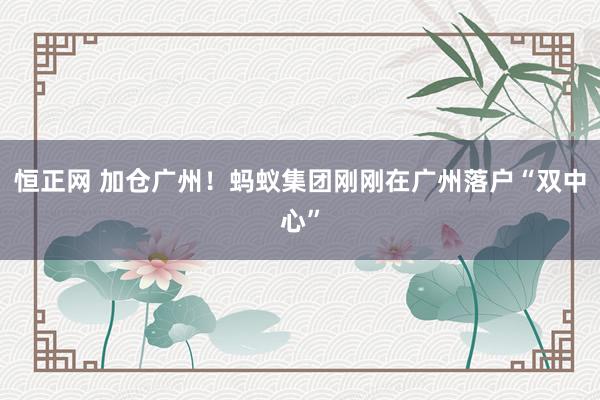 恒正网 加仓广州！蚂蚁集团刚刚在广州落户“双中心”
