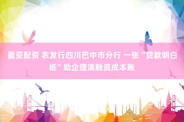 盈亚配资 农发行四川巴中市分行 一张“贷款明白纸”助企理清融资成本账