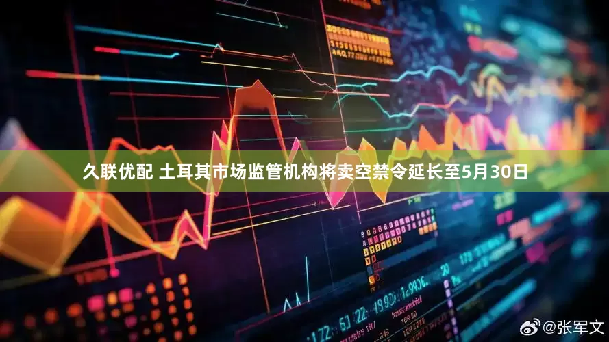 久联优配 土耳其市场监管机构将卖空禁令延长至5月30日
