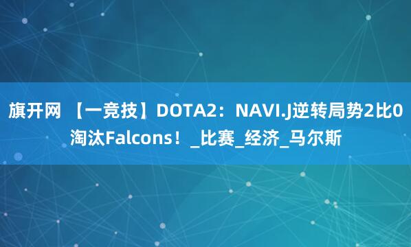 旗开网 【一竞技】DOTA2：NAVI.J逆转局势2比0淘汰Falcons！_比赛_经济_马尔斯