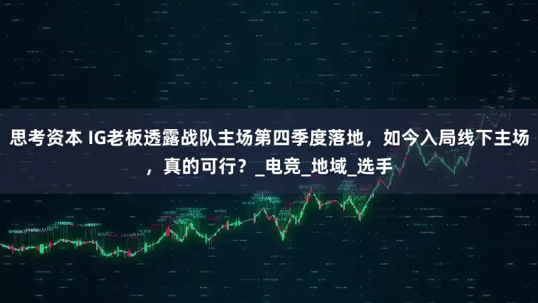 思考资本 IG老板透露战队主场第四季度落地，如今入局线下主场，真的可行？_电竞_地域_选手