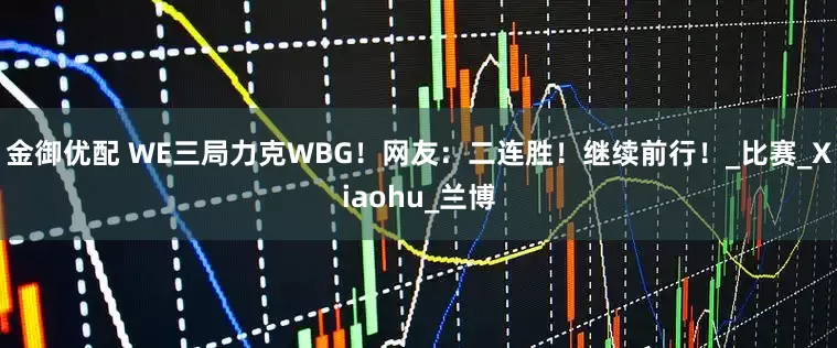金御优配 WE三局力克WBG！网友：二连胜！继续前行！_比赛_Xiaohu_兰博