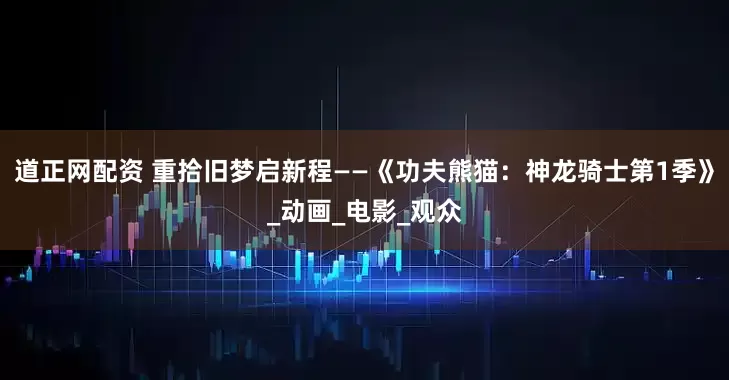 道正网配资 重拾旧梦启新程——《功夫熊猫：神龙骑士第1季》_动画_电影_观众