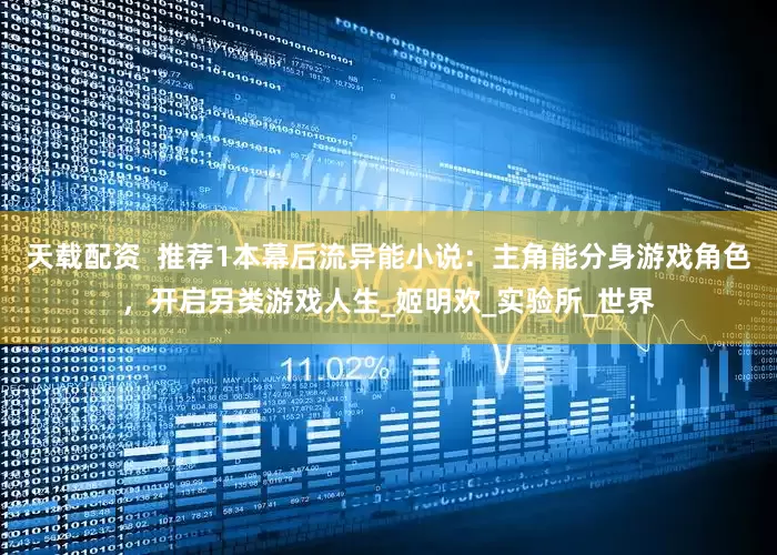 天载配资  推荐1本幕后流异能小说：主角能分身游戏角色，开启另类游戏人生_姬明欢_实验所_世界