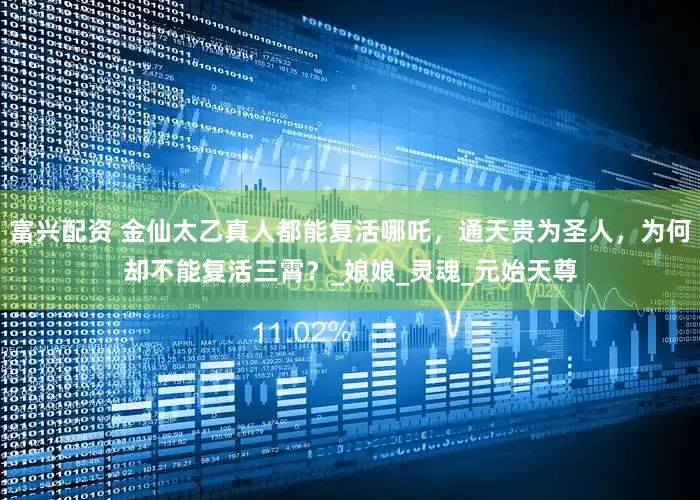 富兴配资 金仙太乙真人都能复活哪吒，通天贵为圣人，为何却不能复活三霄？_娘娘_灵魂_元始天尊