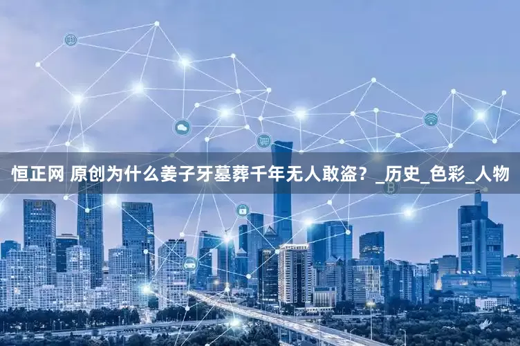 恒正网 原创为什么姜子牙墓葬千年无人敢盗？_历史_色彩_人物