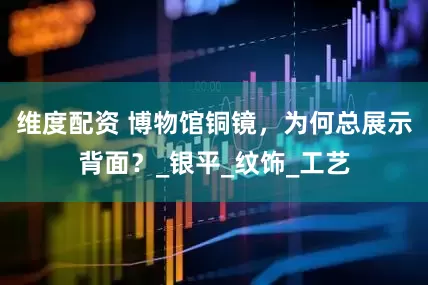 维度配资 博物馆铜镜，为何总展示背面？_银平_纹饰_工艺