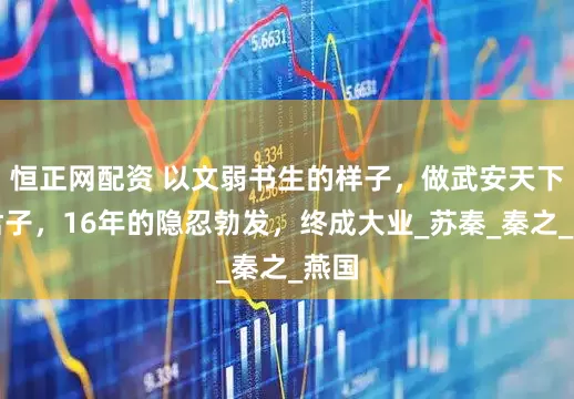 恒正网配资 以文弱书生的样子，做武安天下的君子，16年的隐忍勃发，终成大业_苏秦_秦之_燕国