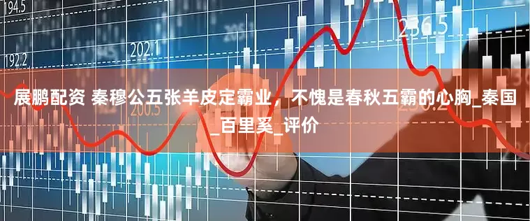展鹏配资 秦穆公五张羊皮定霸业，不愧是春秋五霸的心胸_秦国_百里奚_评价