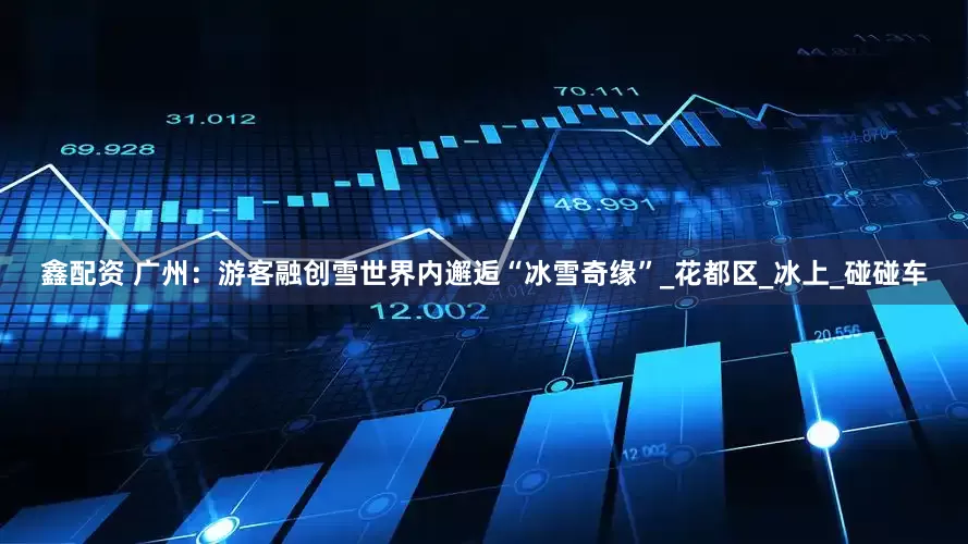 鑫配资 广州：游客融创雪世界内邂逅“冰雪奇缘”_花都区_冰上_碰碰车