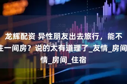 龙辉配资 异性朋友出去旅行，能不能同住一间房？说的太有道理了_友情_房间_住宿