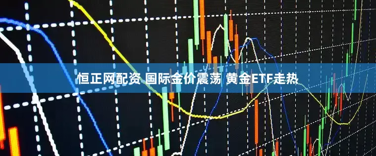 恒正网配资 国际金价震荡 黄金ETF走热
