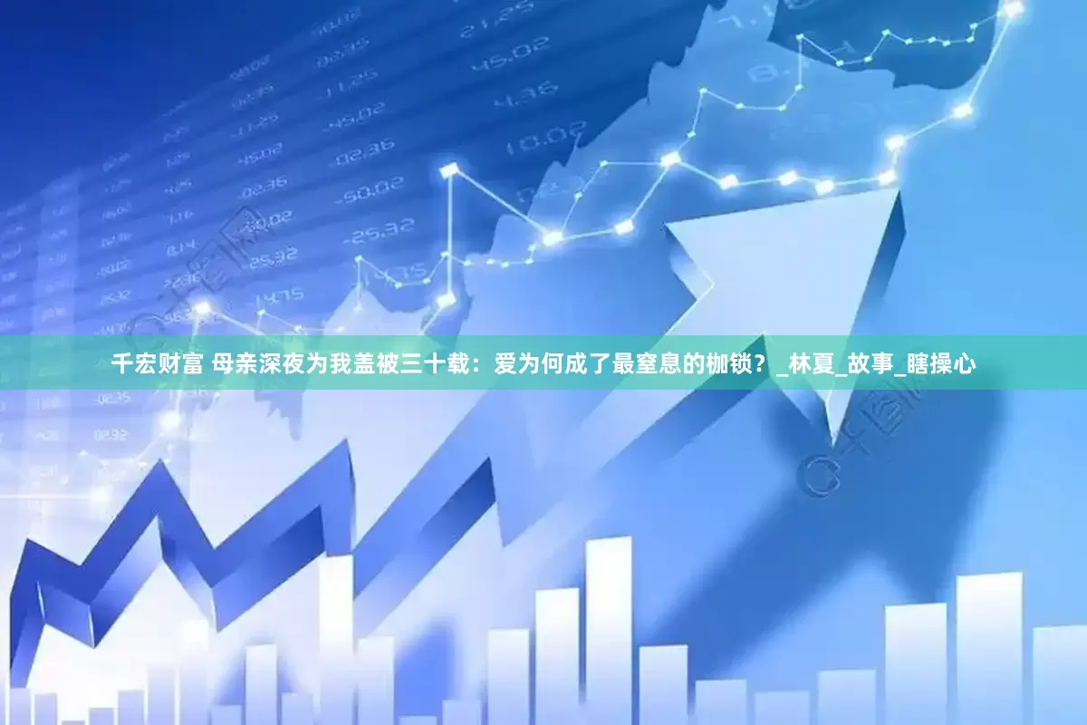 千宏财富 母亲深夜为我盖被三十载：爱为何成了最窒息的枷锁？_林夏_故事_瞎操心