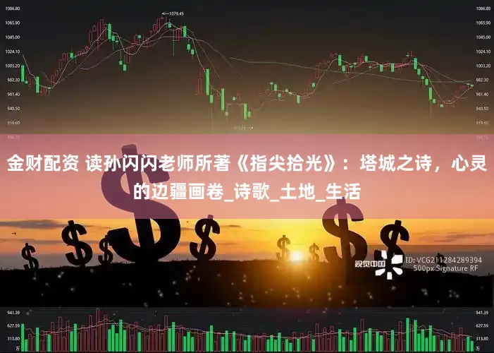 金财配资 读孙闪闪老师所著《指尖拾光》：塔城之诗，心灵的边疆画卷_诗歌_土地_生活
