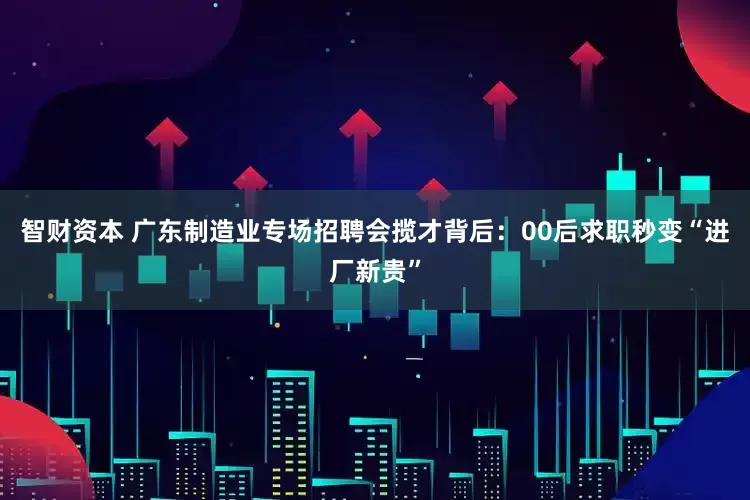智财资本 广东制造业专场招聘会揽才背后：00后求职秒变“进厂新贵”