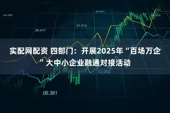 实配网配资 四部门：开展2025年“百场万企”大中小企业融通对接活动