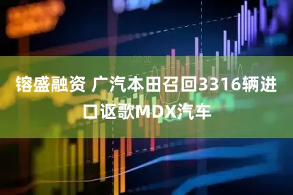 镕盛融资 广汽本田召回3316辆进口讴歌MDX汽车