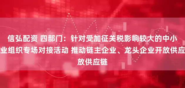 信弘配资 四部门：针对受加征关税影响较大的中小企业组织专场对接活动 推动链主企业、龙头企业开放供应链
