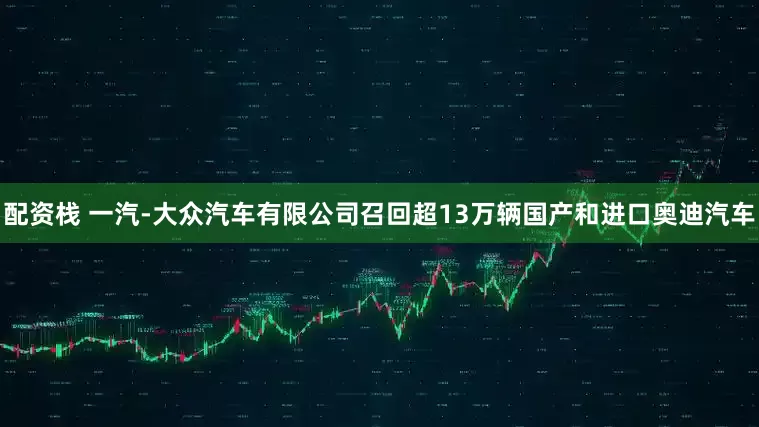配资栈 一汽-大众汽车有限公司召回超13万辆国产和进口奥迪汽车
