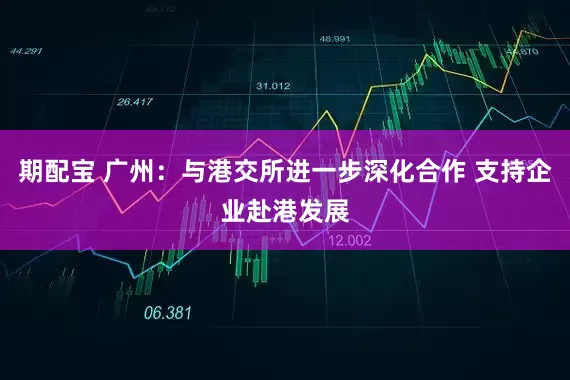 期配宝 广州：与港交所进一步深化合作 支持企业赴港发展