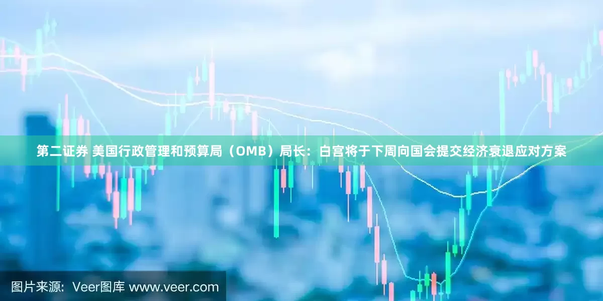 第二证券 美国行政管理和预算局（OMB）局长：白宫将于下周向国会提交经济衰退应对方案