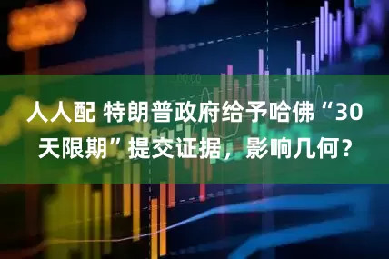 人人配 特朗普政府给予哈佛“30天限期”提交证据，影响几何？