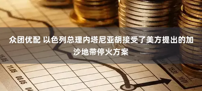众团优配 以色列总理内塔尼亚胡接受了美方提出的加沙地带停火方案