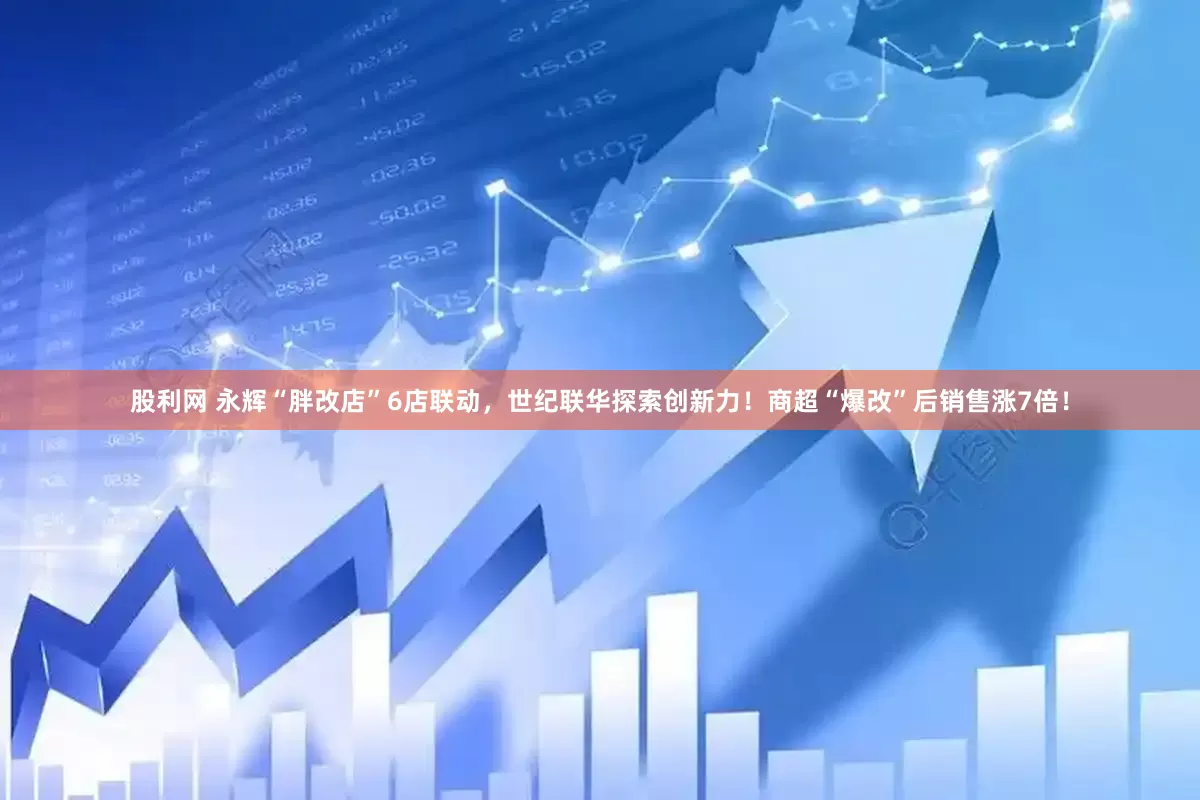 股利网 永辉“胖改店”6店联动，世纪联华探索创新力！商超“爆改”后销售涨7倍！