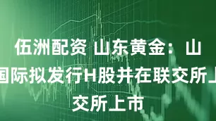 伍洲配资 山东黄金：山金国际拟发行H股并在联交所上市