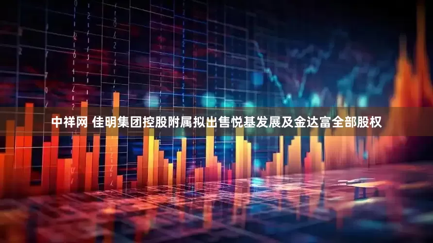 中祥网 佳明集团控股附属拟出售悦基发展及金达富全部股权