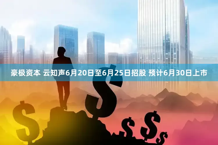 豪极资本 云知声6月20日至6月25日招股 预计6月30日上市