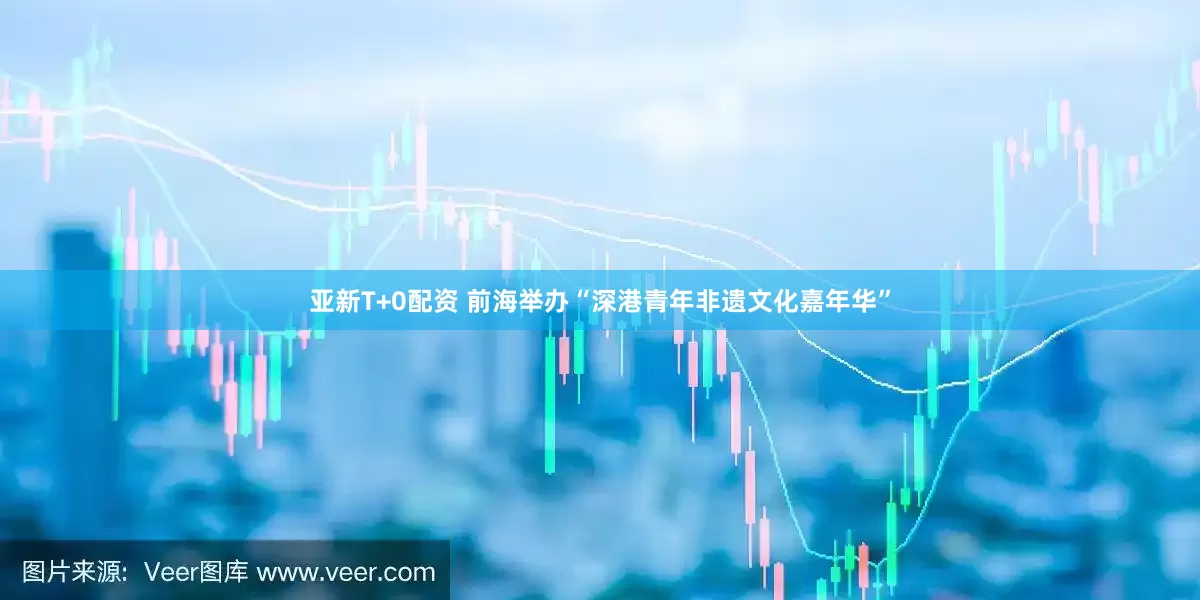 亚新T+0配资 前海举办“深港青年非遗文化嘉年华”
