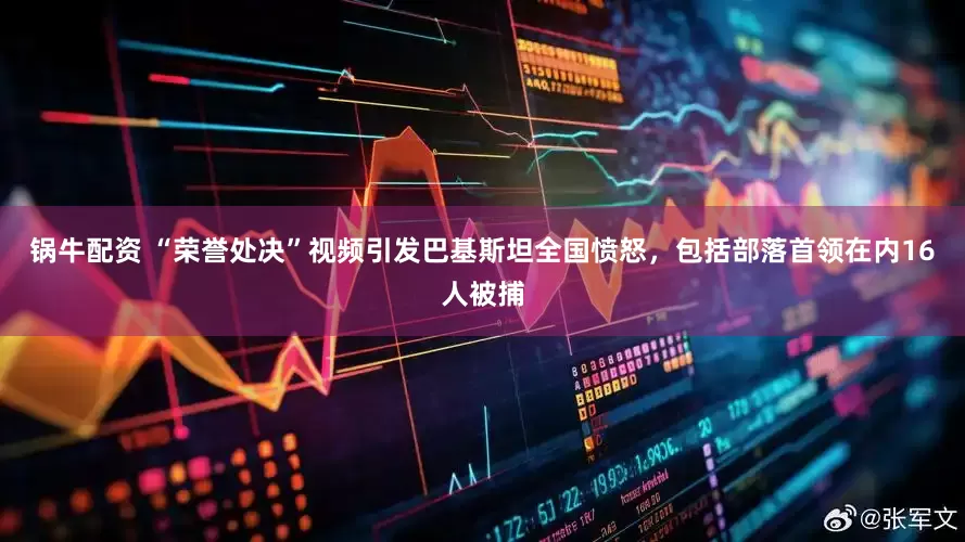 锅牛配资 “荣誉处决”视频引发巴基斯坦全国愤怒，包括部落首领在内16人被捕