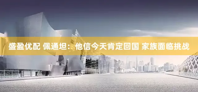 盛盈优配 佩通坦：他信今天肯定回国 家族面临挑战