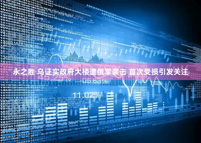 永之胜 乌证实政府大楼遭俄军袭击 首次受损引发关注
