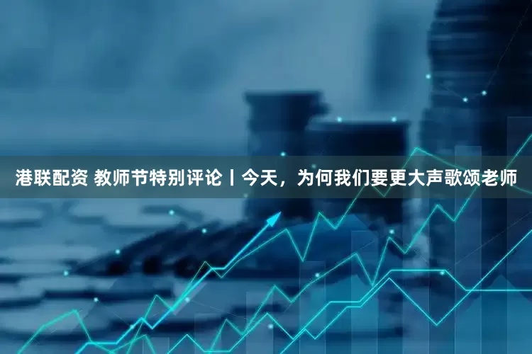 港联配资 教师节特别评论丨今天，为何我们要更大声歌颂老师