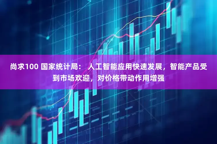 尚求100 国家统计局： 人工智能应用快速发展，智能产品受到市场欢迎，对价格带动作用增强