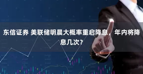 东信证券 美联储明晨大概率重启降息，年内将降息几次？