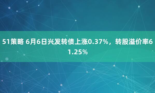 51策略 6月6日兴发转债上涨0.37%，转股溢价率61.25%