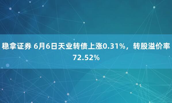 稳拿证券 6月6日天业转债上涨0.31%，转股溢价率72.52%