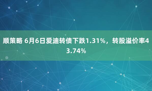 顺策略 6月6日爱迪转债下跌1.31%，转股溢价率43.74%