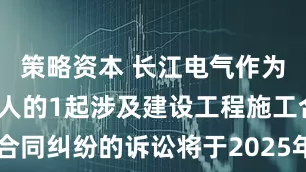策略资本 长江电气作为原告/上诉人的1起涉及建设工程施工合同纠纷的诉讼将于2025年6月17日开庭