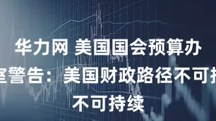 华力网 美国国会预算办公室警告：美国财政路径不可持续