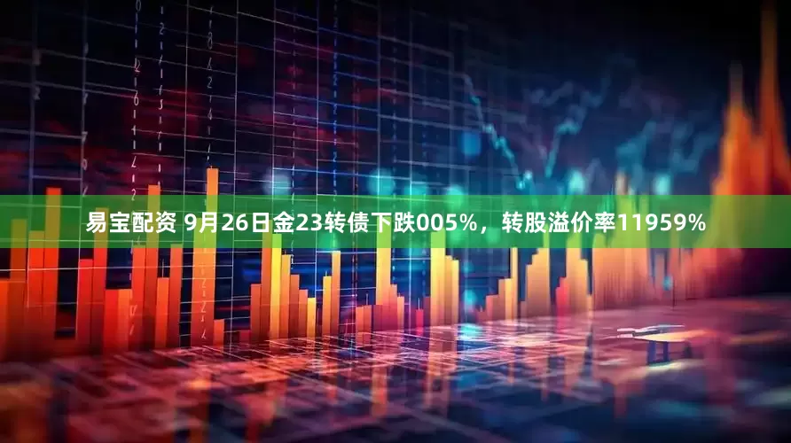 易宝配资 9月26日金23转债下跌005%，转股溢价率11959%