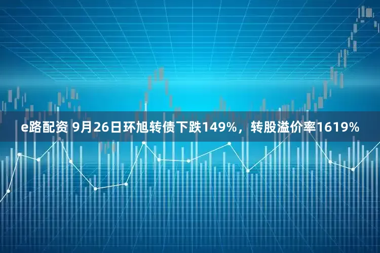 e路配资 9月26日环旭转债下跌149%，转股溢价率1619%