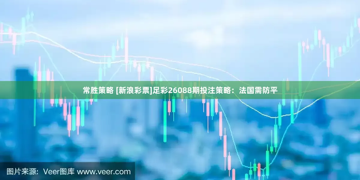 常胜策略 [新浪彩票]足彩26088期投注策略：法国需防平
