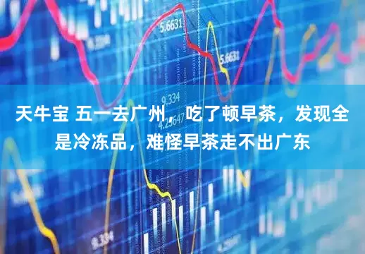 天牛宝 五一去广州，吃了顿早茶，发现全是冷冻品，难怪早茶走不出广东