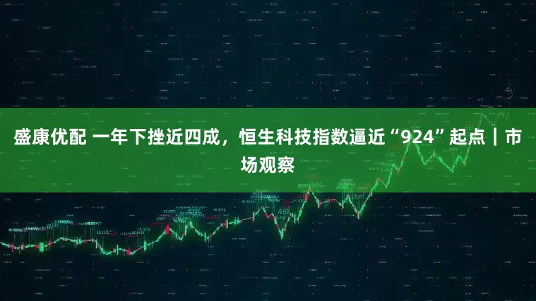 盛康优配 一年下挫近四成，恒生科技指数逼近“924”起点｜市场观察